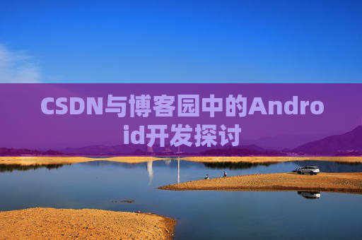 CSDN与博客园中的Android开发探讨